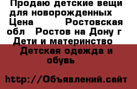 Продаю детские вещи для новорожденных  › Цена ­ 800 - Ростовская обл., Ростов-на-Дону г. Дети и материнство » Детская одежда и обувь   